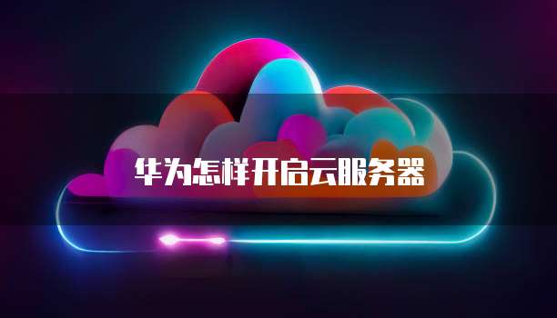 华为怎样开启云服务器