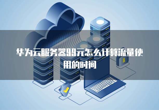 华为云服务器99元怎么计算流量使用的时间