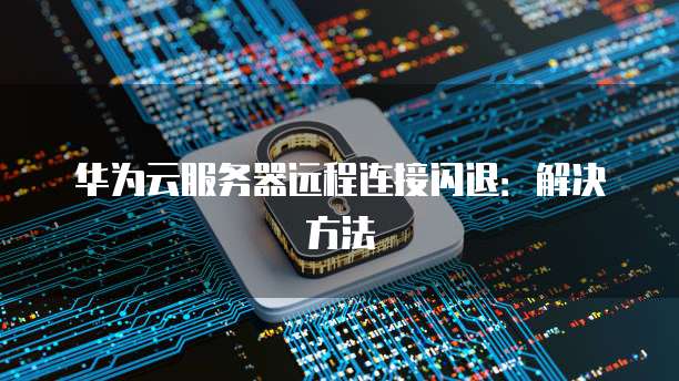 华为云服务器远程连接闪退：解决方法