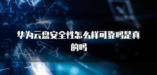 华为云盘安全性怎么样可靠吗是真的吗
