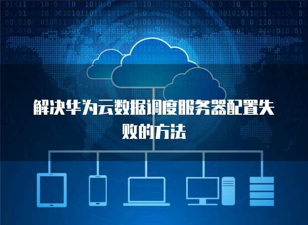 解决华为云数据调度服务器配置失败的方法