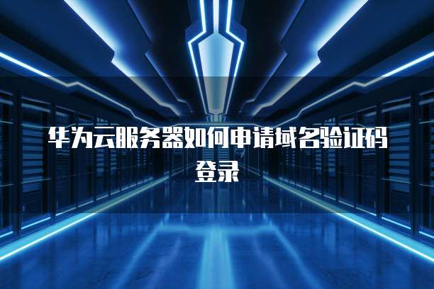 华为云服务器如何申请域名验证码登录
