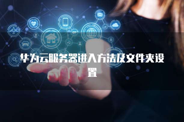 华为云服务器进入方法及文件夹设置
