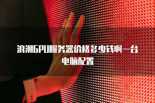 浪潮GPU服务器价格多少钱啊一台电脑配置