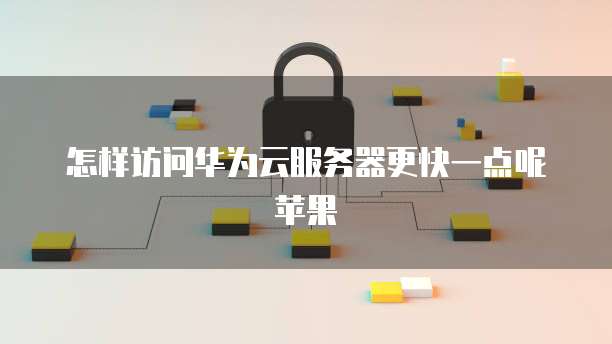 怎样访问华为云服务器更快一点呢苹果