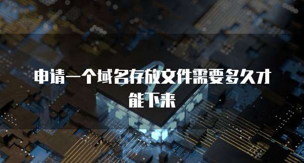 申请一个域名存放文件需要多久才能下来
