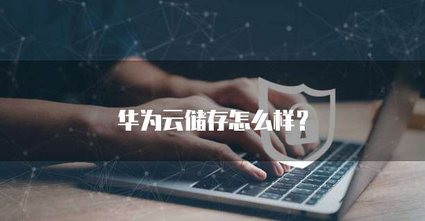 华为云储存怎么样？