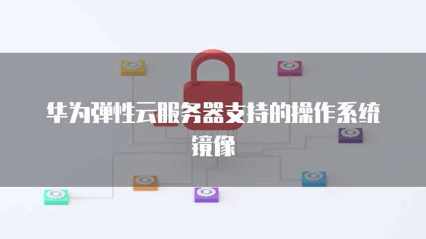 华为弹性云服务器支持的操作系统镜像