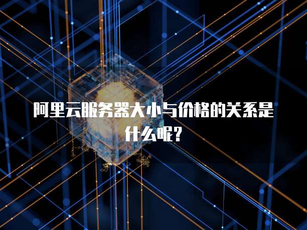 阿里云服务器大小与价格的关系是什么呢？