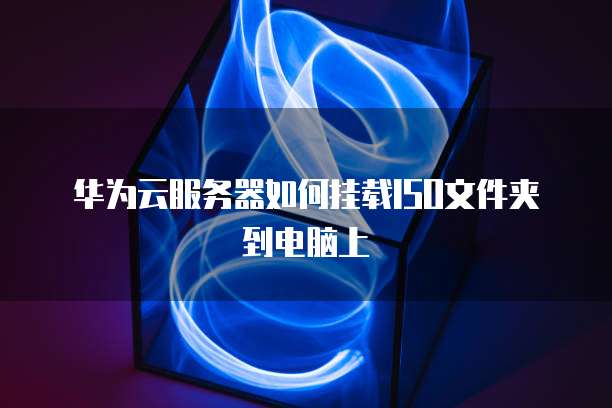 华为云服务器如何挂载ISO文件夹到电脑上