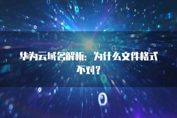 华为云域名解析：为什么文件格式不对？