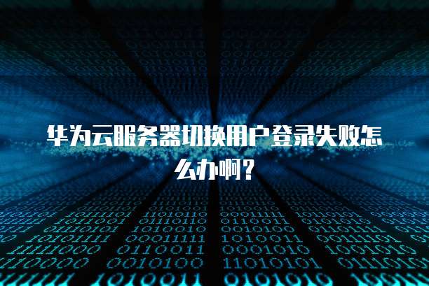 华为云服务器切换用户登录失败怎么办啊？