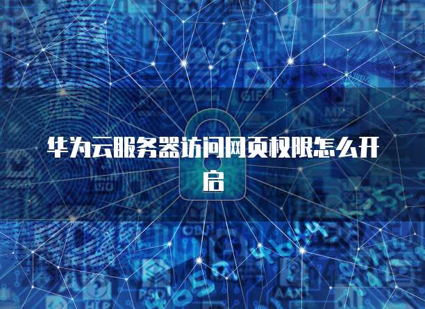华为云服务器访问网页权限怎么开启
