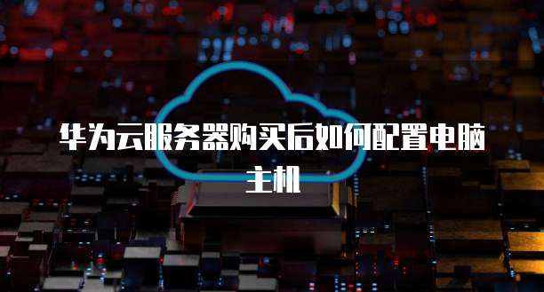 华为云服务器购买后如何配置电脑主机