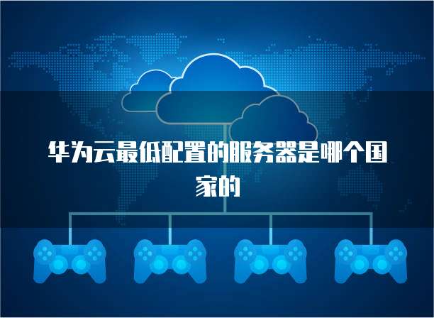 华为云最低配置的服务器是哪个国家的