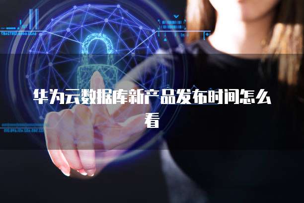 华为云数据库新产品发布时间怎么看