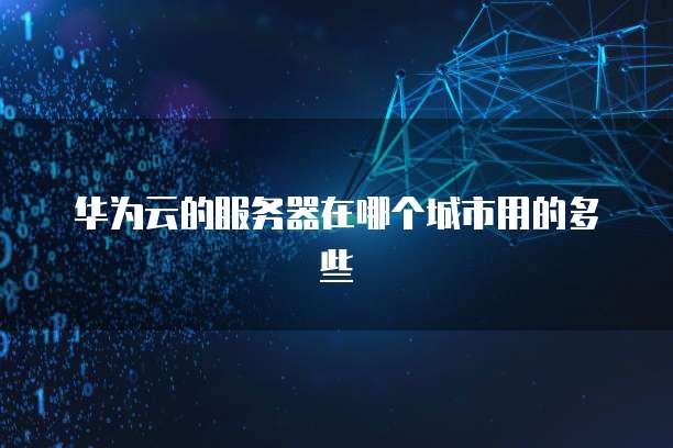 华为云的服务器在哪个城市用的多些