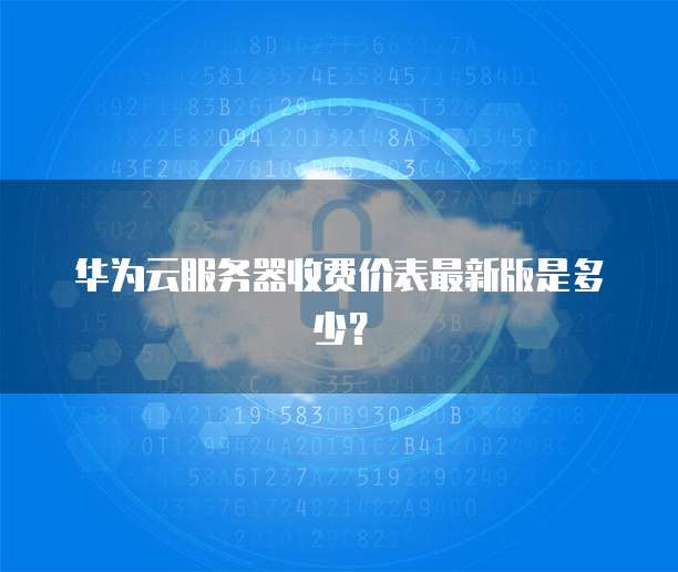 华为云服务器收费价表最新版是多少？