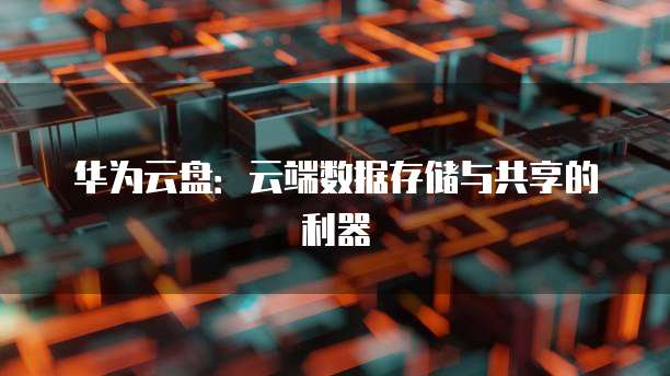 华为云盘：云端数据存储与共享的利器