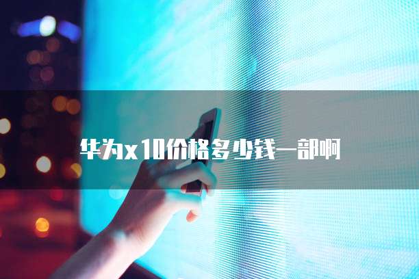 华为x10价格多少钱一部啊