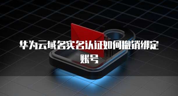 华为云域名实名认证如何撤销绑定账号