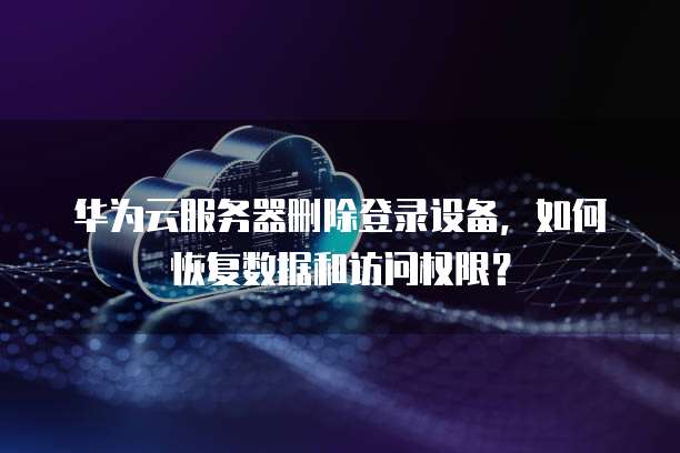 华为云服务器删除登录设备，如何恢复数据和访问权限？