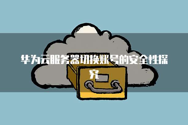 华为云服务器切换账号的安全性探究