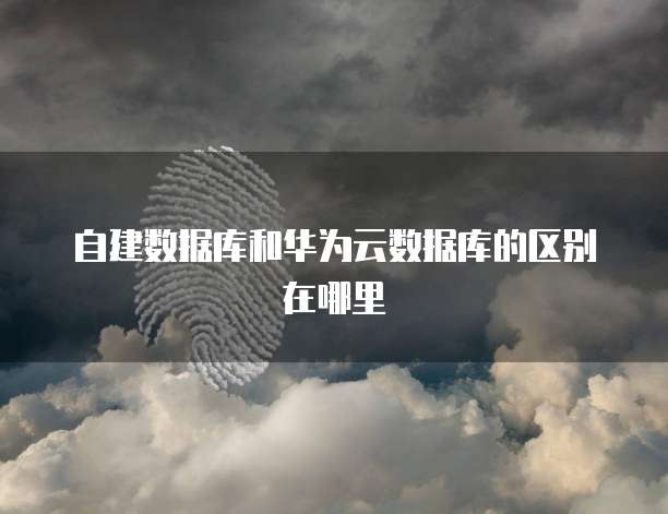 自建数据库和华为云数据库的区别在哪里