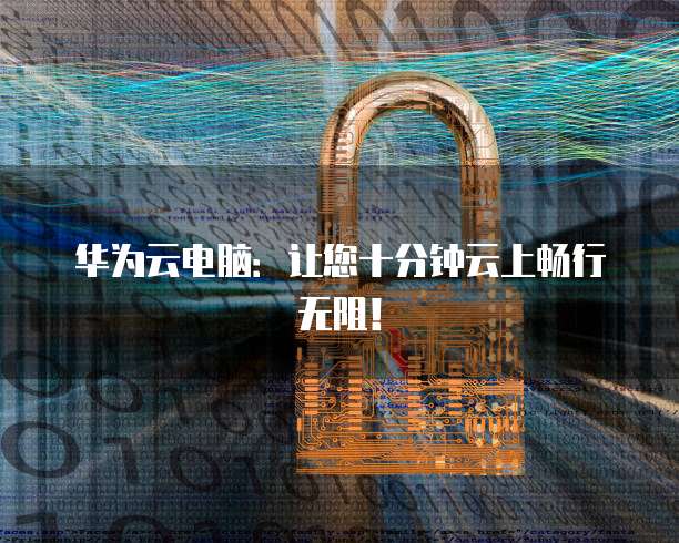 华为云电脑：让您十分钟云上畅行无阻！