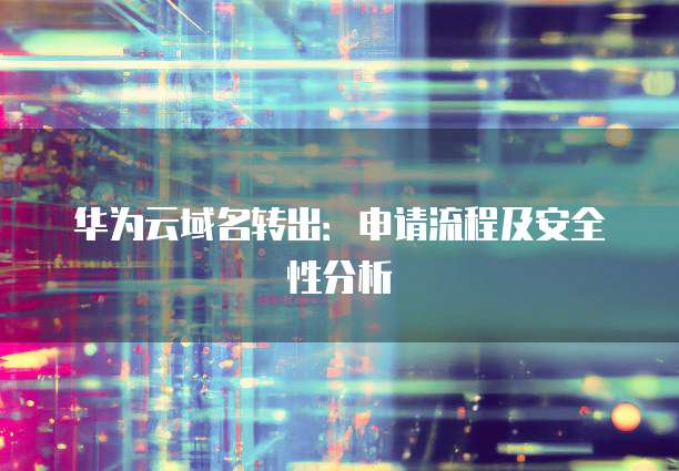 华为云域名转出：申请流程及安全性分析
