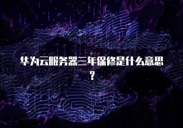 华为云服务器三年保修是什么意思？