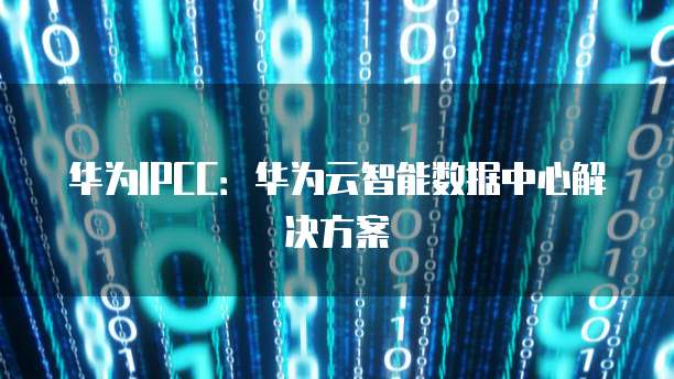 华为IPCC：华为云智能数据中心解决方案