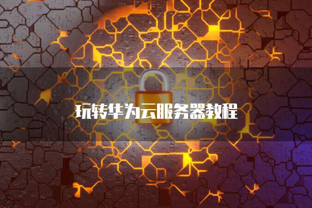 玩转华为云服务器教程