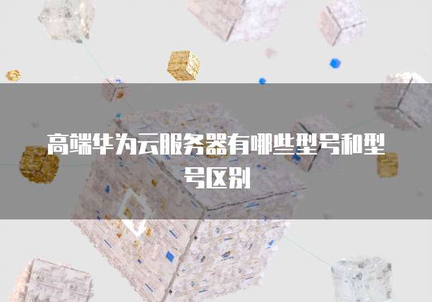 高端华为云服务器有哪些型号和型号区别