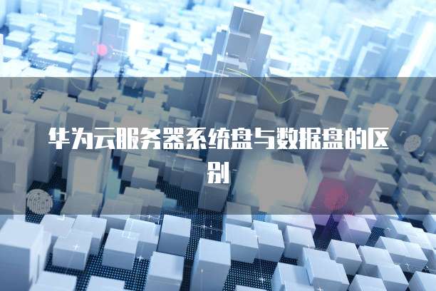 华为云服务器系统盘与数据盘的区别