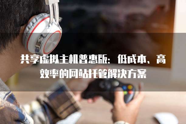 共享虚拟主机普惠版：低成本、高效率的网站托管解决方案