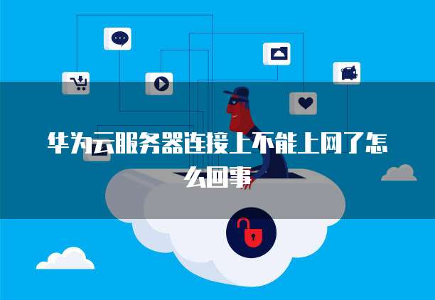 华为云服务器连接上不能上网了怎么回事