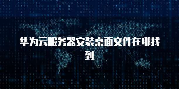 华为云服务器安装桌面文件在哪找到