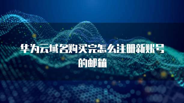 华为云域名购买完怎么注册新账号的邮箱