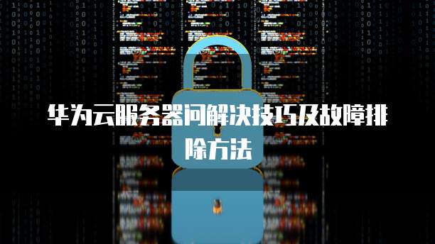 华为云服务器问解决技巧及故障排除方法
