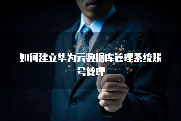 如何建立华为云数据库管理系统账号管理