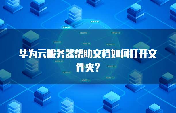 华为云服务器帮助文档如何打开文件夹？