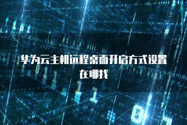 华为云主机远程桌面开启方式设置在哪找