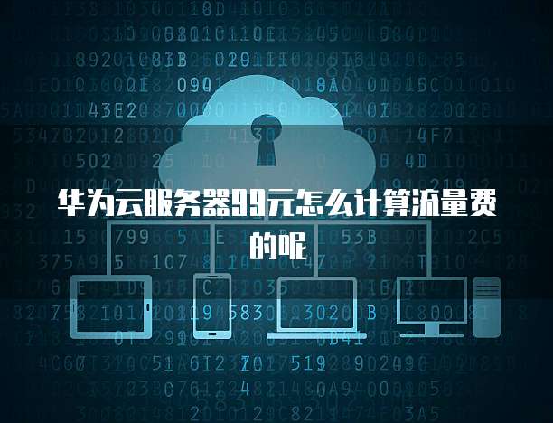 华为云服务器99元怎么计算流量费的呢