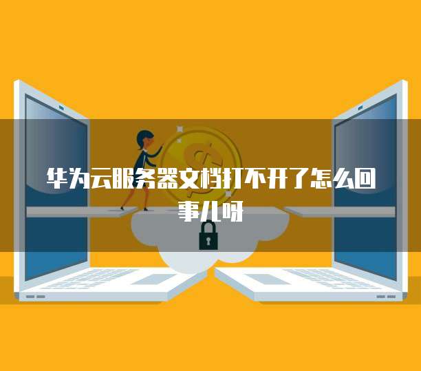 华为云服务器文档打不开了怎么回事儿呀