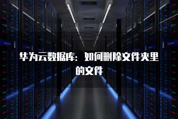 华为云数据库：如何删除文件夹里的文件
