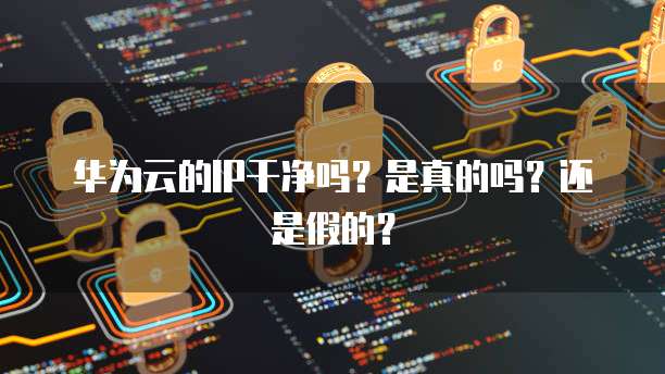 华为云的IP干净吗？是真的吗？还是假的？