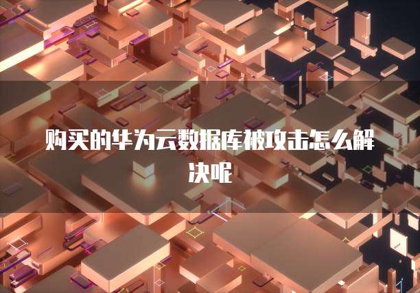 购买的华为云数据库被攻击怎么解决呢