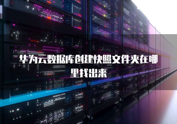 华为云数据库创建快照文件夹在哪里找出来