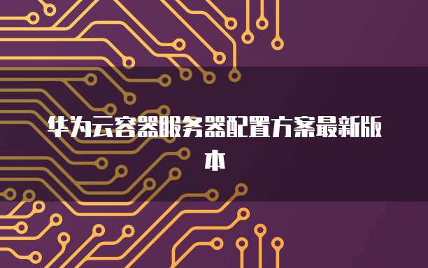华为云容器服务器配置方案最新版本